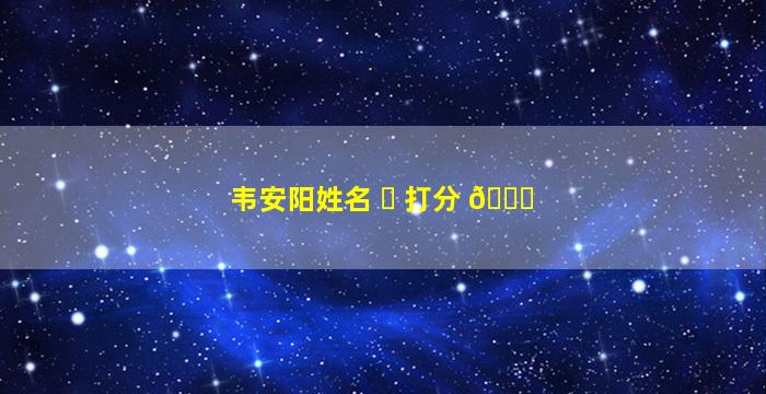 韦安阳姓名 ☘ 打分 🐛